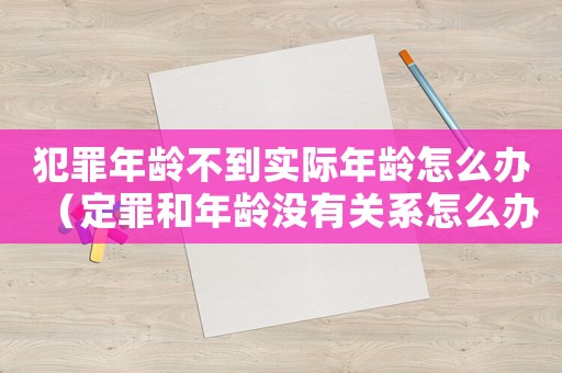 犯罪年齡不到實際年齡怎么辦（定罪和年齡沒有關系怎么辦）
