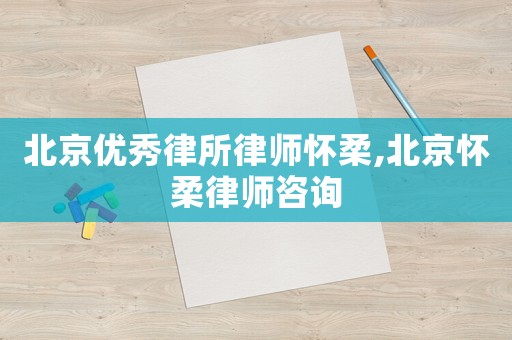 北京優(yōu)秀律所律師懷柔,北京懷柔律師咨詢