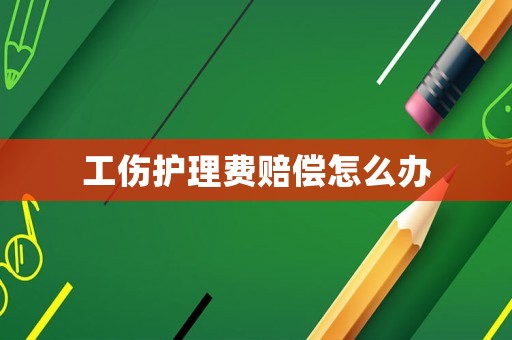 工傷護理費賠償怎么辦
