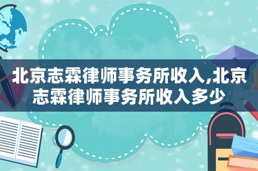 北京志霖律師事務所收入,北京志霖律師事務所收入多少