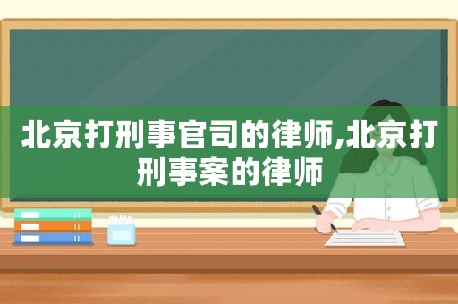 北京打刑事官司的律師,北京打刑事案的律師