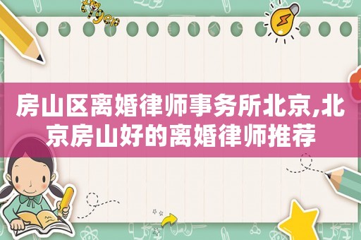 房山區離婚律師事務所北京,北京房山好的離婚律師推薦