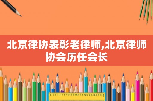 北京律協(xié)表彰老律師,北京律師協(xié)會(huì)歷任會(huì)長(zhǎng)