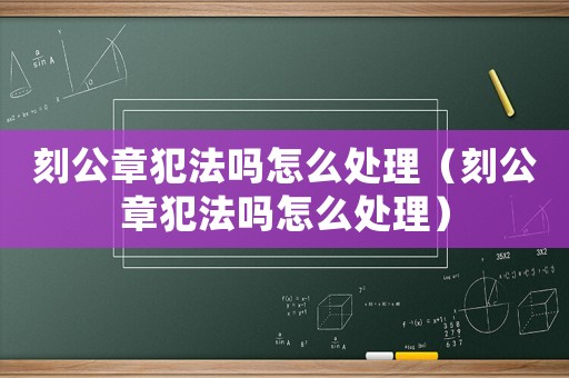 刻公章犯法嗎怎么處理（刻公章犯法嗎怎么處理）