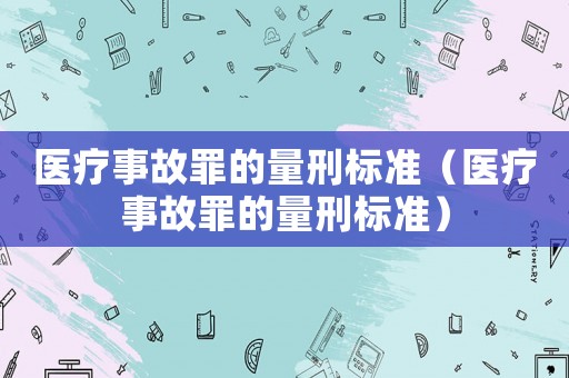 醫療事故罪的量刑標準（醫療事故罪的量刑標準）