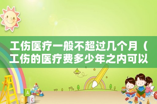 工傷醫(yī)療一般不超過幾個(gè)月（工傷的醫(yī)療費(fèi)多少年之內(nèi)可以報(bào)）