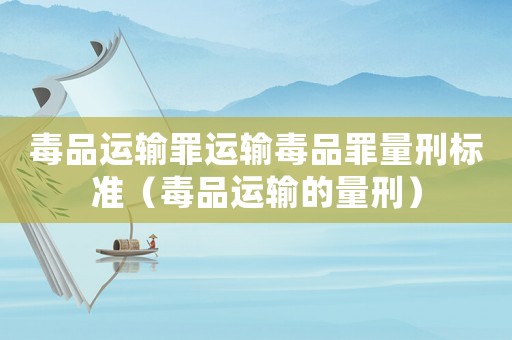 毒品運輸罪運輸毒品罪量刑標準（毒品運輸的量刑）