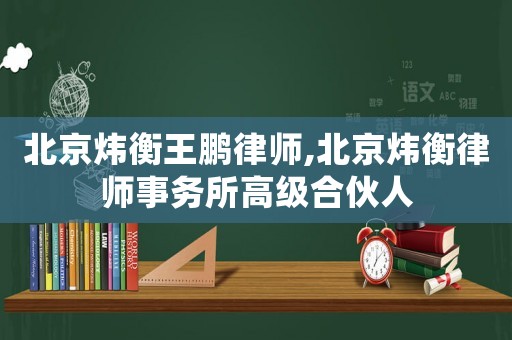 北京煒衡王鵬律師,北京煒衡律師事務所高級合伙人