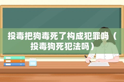 投毒把狗毒死了構成犯罪嗎（投毒狗死犯法嗎）