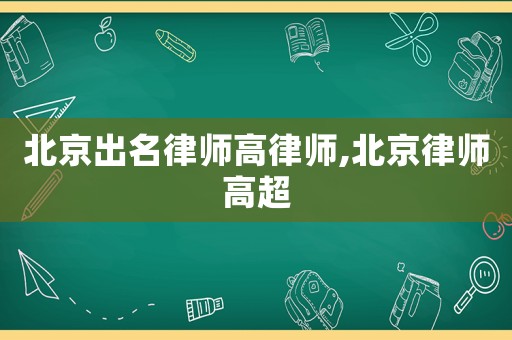 北京出名律師高律師,北京律師高超