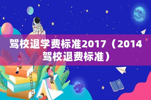 駕校退學(xué)費標(biāo)準(zhǔn)2017（2014駕校退費標(biāo)準(zhǔn)）