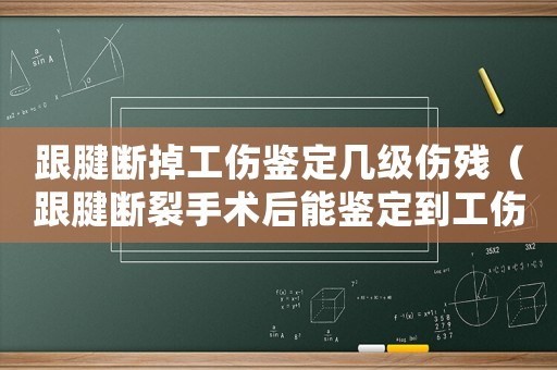跟腱斷掉工傷鑒定幾級傷殘（跟腱斷裂手術后能鑒定到工傷等級嗎）