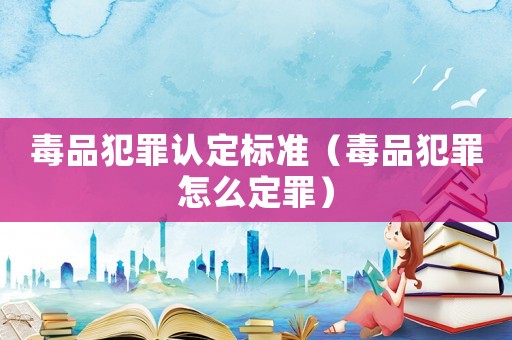 毒品犯罪認定標準（毒品犯罪怎么定罪）