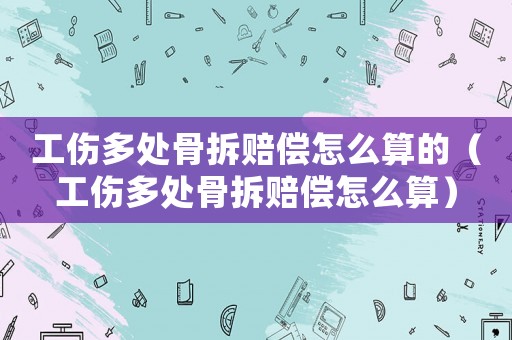 工傷多處骨拆賠償怎么算的（工傷多處骨拆賠償怎么算）
