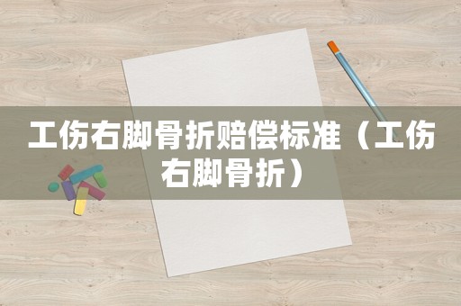 工傷右腳骨折賠償標準（工傷右腳骨折）