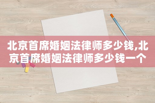 北京首席婚姻法律師多少錢,北京首席婚姻法律師多少錢一個月