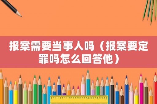 報案需要當事人嗎（報案要定罪嗎怎么回答他）