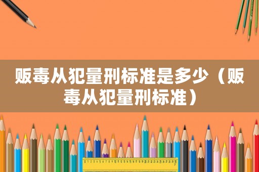 販毒從犯量刑標(biāo)準(zhǔn)是多少（販毒從犯量刑標(biāo)準(zhǔn)）