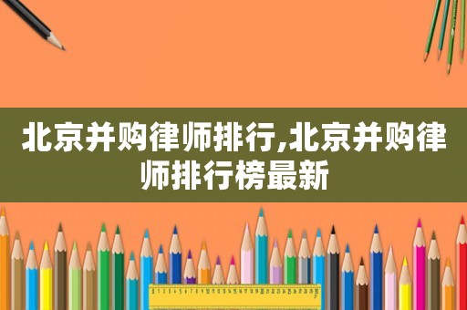 北京并購律師排行,北京并購律師排行榜最新
