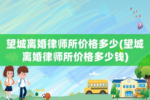 望城離婚律師所價格多少(望城離婚律師所價格多少錢)