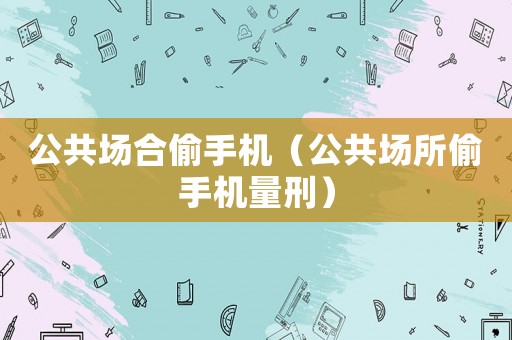 公共場合偷手機（公共場所偷手機量刑）