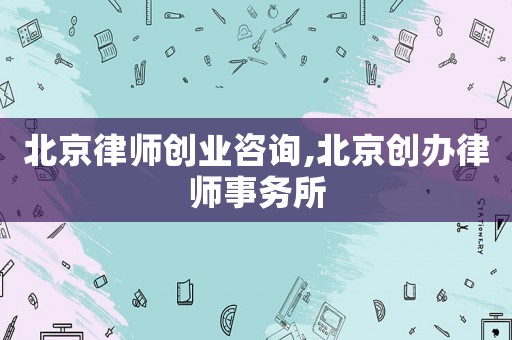 北京律師創業咨詢,北京創辦律師事務所