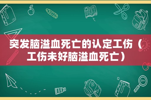 突發腦溢血死亡的認定工傷（工傷未好腦溢血死亡）