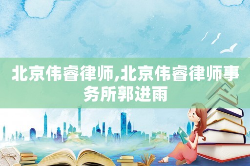 北京偉睿律師,北京偉睿律師事務(wù)所郭進(jìn)雨