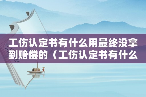 工傷認(rèn)定書有什么用最終沒(méi)拿到賠償?shù)模üJ(rèn)定書有什么用）