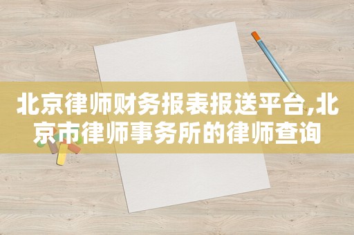 北京律師財務報表報送平臺,北京市律師事務所的律師查詢