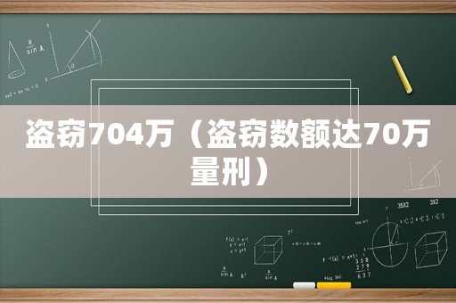 盜竊704萬（盜竊數(shù)額達(dá)70萬量刑）