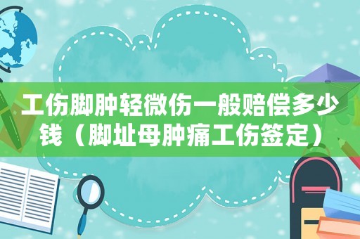 工傷腳腫輕微傷一般賠償多少錢（腳址母腫痛工傷簽定）