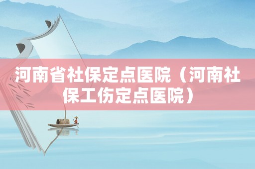 河南省社保定點(diǎn)醫(yī)院（河南社保工傷定點(diǎn)醫(yī)院）