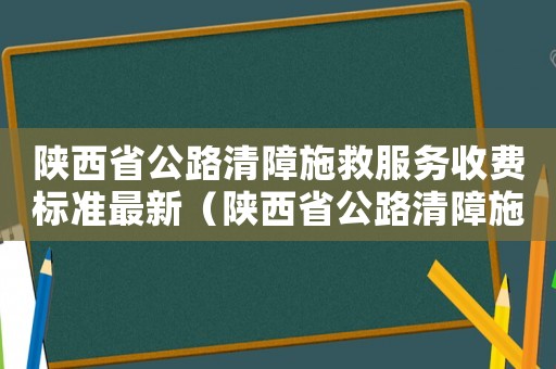 陜西省公路清障施救服務收費標準最新（陜西省公路清障施救服務收費標準）