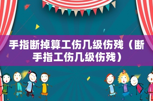 手指斷掉算工傷幾級傷殘（斷手指工傷幾級傷殘）