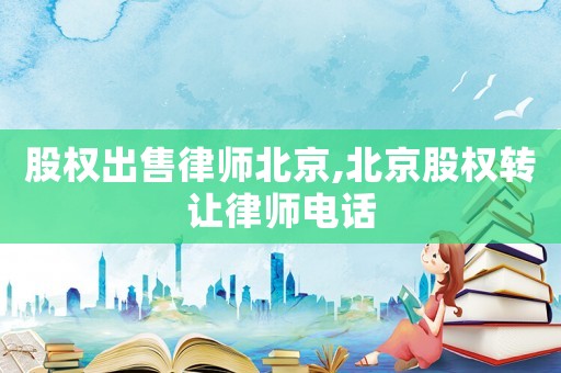 股權(quán)出售律師北京,北京股權(quán)轉(zhuǎn)讓律師電話