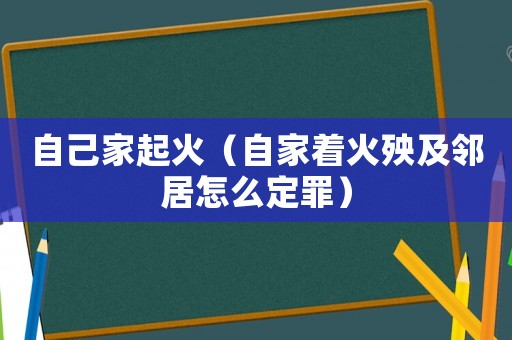自己家起火（自家著火殃及鄰居怎么定罪）
