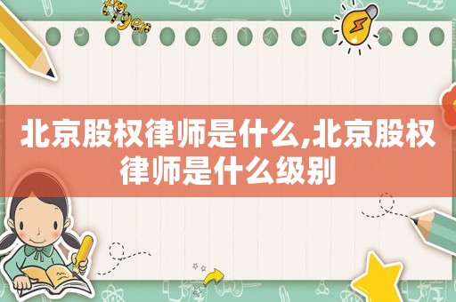 北京股權(quán)律師是什么,北京股權(quán)律師是什么級別