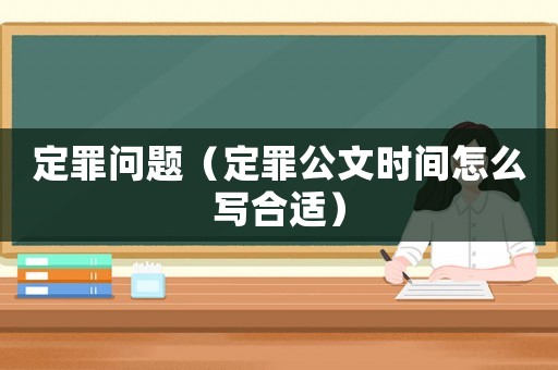 定罪問題（定罪公文時(shí)間怎么寫合適）