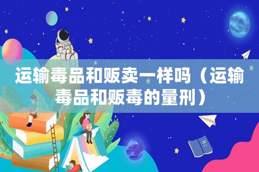 運輸毒品和販賣一樣嗎（運輸毒品和販毒的量刑）