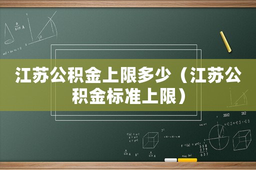 江蘇公積金上限多少（江蘇公積金標準上限）