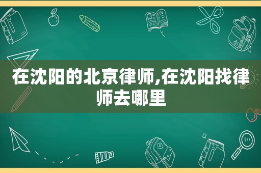 在沈陽(yáng)的北京律師,在沈陽(yáng)找律師去哪里