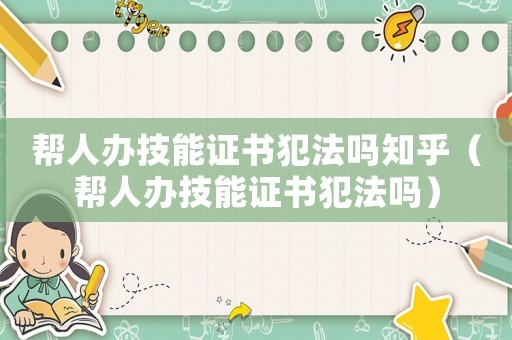 幫人辦技能證書犯法嗎知乎（幫人辦技能證書犯法嗎）