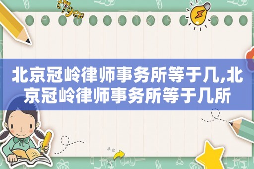 北京冠嶺律師事務所等于幾,北京冠嶺律師事務所等于幾所