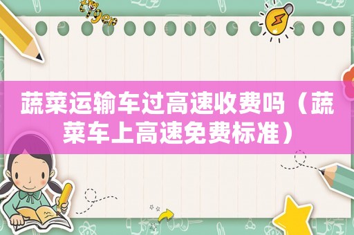 蔬菜運輸車過高速收費嗎（蔬菜車上高速免費標準）