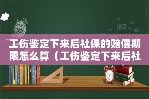 工傷鑒定下來(lái)后社保的賠償期限怎么算（工傷鑒定下來(lái)后社保的賠償期限）
