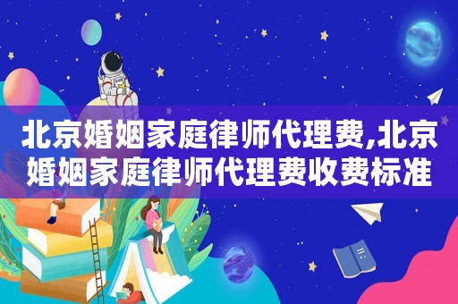 北京婚姻家庭律師代理費,北京婚姻家庭律師代理費收費標準