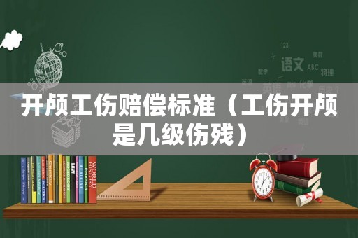 開顱工傷賠償標(biāo)準(zhǔn)（工傷開顱是幾級傷殘）