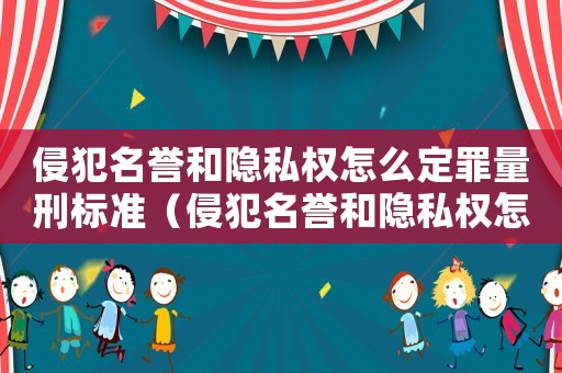 侵犯名譽和隱私權怎么定罪量刑標準（侵犯名譽和隱私權怎么定罪）