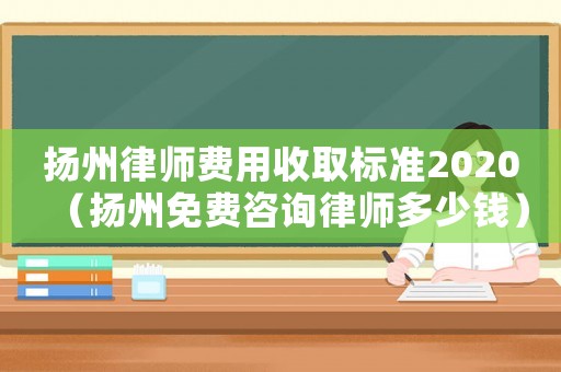 揚州律師費用收取標準2020（揚州免費咨詢律師多少錢）